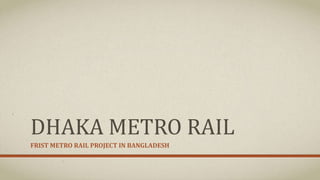 DHAKA METRO RAIL
FRIST METRO RAIL PROJECT IN BANGLADESH
 