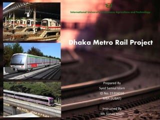 Dhaka Metro Rail Project
Prepared By
Syed Samiul Islam
ID No. 15304010
MBA (IUBAT)
Instructed By
Mr. Sunan Islam
 