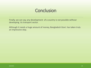 Conclusion
Finally, we can say, any development of a country is not possible without
developing its transport sector.
Although it needs a huge amount of money, Bangladesh Govt. has taken truly
an impressive step.
6/26/2022 22
 