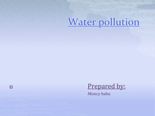 Water pollution
 Prepared by:
-Moncy babu
 