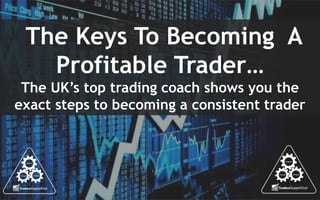 The Keys To Becoming A
Profitable Trader…
The UK’s top trading coach shows you the
exact steps to becoming a consistent trader
 