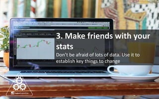 3. Make friends with your
stats
Don’t be afraid of lots of data. Use it to
establish key things to change
 