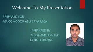 Welcome To My Presentation
PREPARED FOR
AIR COMODOR ABU BAKAR,FCA
PREPARED BY
MD.SHAMS AKHTER
ID NO-16012026
 