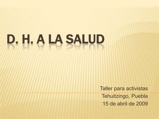 D. H. A LA SALUD


               Taller para activistas
                Tehuitzingo, Puebla
                15 de abril de 2009
 