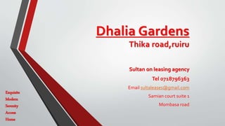 Dhalia Gardens
Thika road,ruiru
Sultan on leasing agency
Tel 0718796363
Email sultaleases@gmail.com
Samian court suite 1
Mombasa road
Exquisite
Modern
Serenity
Access
Home
 