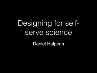 Designing for self-
serve science
Daniel Halperin
 