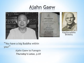 “You have a big Buddha within
you!”
Ajahn Gaew to Fuengsin
Thursday’s Lotus, p.69
Kapilavaddho
Bhikkhu
 