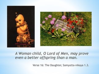 A Woman child, O Lord of Men, may prove
even a better offspring than a man.
Verse 16: The Daughter, Samyutta-nikaya 1.3.
 