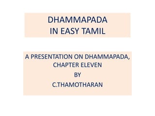 DHAMMAPADA
IN EASY TAMIL
A PRESENTATION ON DHAMMAPADA,
CHAPTER ELEVEN
BY
C.THAMOTHARAN
 