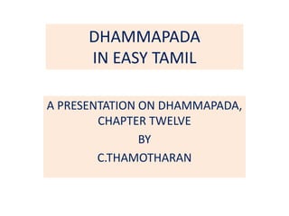 DHAMMAPADA
IN EASY TAMIL
A PRESENTATION ON DHAMMAPADA,
CHAPTER TWELVE
BY
C.THAMOTHARAN
 