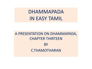 DHAMMAPADA
IN EASY TAMIL
A PRESENTATION ON DHAMMAPADA,
CHAPTER THIRTEEN
BY
C.THAMOTHARAN
 