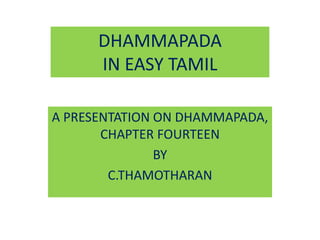 DHAMMAPADA
IN EASY TAMIL
A PRESENTATION ON DHAMMAPADA,
CHAPTER FOURTEEN
BY
C.THAMOTHARAN
 