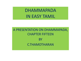 DHAMMAPADA
IN EASY TAMIL
A PRESENTATION ON DHAMMAPADA,
CHAPTER FIFTEEN
BY
C.THAMOTHARAN
 