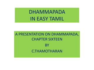 DHAMMAPADA
IN EASY TAMIL
A PRESENTATION ON DHAMMAPADA,
CHAPTER SIXTEEN
BY
C.THAMOTHARAN
 