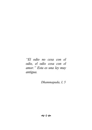 “El odio no cesa con el
odio, el odio cesa con el
amor.” Esta es una ley muy
antigua.
Dhammapada, I, 5
 4 
 