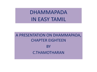 DHAMMAPADA
IN EASY TAMIL
A PRESENTATION ON DHAMMAPADA,
CHAPTER EIGHTEEN
BY
C.THAMOTHARAN
 