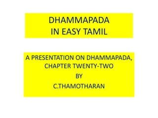 DHAMMAPADA
IN EASY TAMIL
A PRESENTATION ON DHAMMAPADA,
CHAPTER TWENTY-TWO
BY
C.THAMOTHARAN
 