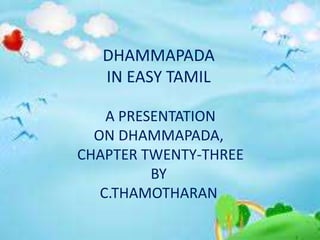 DHAMMAPADA
IN EASY TAMIL
A PRESENTATION
ON DHAMMAPADA,
CHAPTER TWENTY-THREE
BY
C.THAMOTHARAN
 