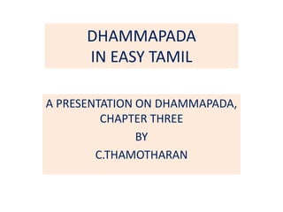 DHAMMAPADA
IN EASY TAMIL
A PRESENTATION ON DHAMMAPADA,
CHAPTER THREE
BY
C.THAMOTHARAN
 