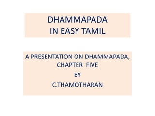 DHAMMAPADA
IN EASY TAMIL
A PRESENTATION ON DHAMMAPADA,
CHAPTER FIVE
BY
C.THAMOTHARAN
 
