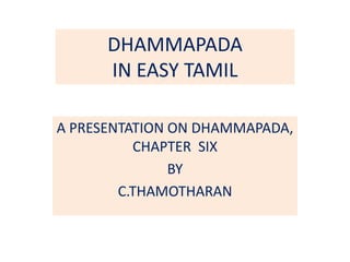 DHAMMAPADA
IN EASY TAMIL
A PRESENTATION ON DHAMMAPADA,
CHAPTER SIX
BY
C.THAMOTHARAN
 