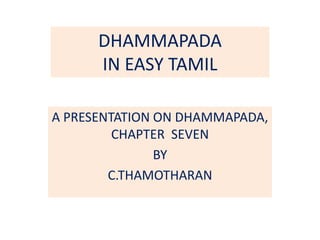DHAMMAPADA
IN EASY TAMIL
A PRESENTATION ON DHAMMAPADA,
CHAPTER SEVEN
BY
C.THAMOTHARAN
 