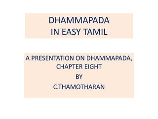 DHAMMAPADA
IN EASY TAMIL
A PRESENTATION ON DHAMMAPADA,
CHAPTER EIGHT
BY
C.THAMOTHARAN
 
