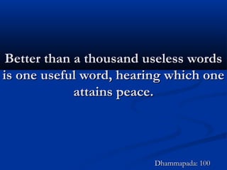 Better than a thousand useless wordsBetter than a thousand useless words
is one useful word, hearing which oneis one useful word, hearing which one
attains peace.attains peace.
Dhammapada: 100Dhammapada: 100
 
