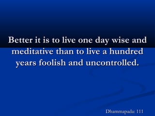 Better it is to live one day wise andBetter it is to live one day wise and
meditative than to live a hundredmeditative than to live a hundred
years foolish and uncontrolled.years foolish and uncontrolled.
Dhammapada: 111Dhammapada: 111
 