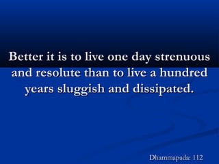 Better it is to live one day strenuousBetter it is to live one day strenuous
and resolute than to live a hundredand resolute than to live a hundred
years sluggish and dissipated.years sluggish and dissipated.
Dhammapada: 112Dhammapada: 112
 
