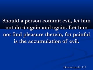 Should a person commit evil, let himShould a person commit evil, let him
not do it again and again. Let himnot do it again and again. Let him
not find pleasure therein, for painfulnot find pleasure therein, for painful
is the accumulation of evil.is the accumulation of evil.
Dhammapada: 117Dhammapada: 117
 