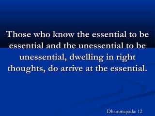 Those who know the essential to beThose who know the essential to be
essential and the unessential to beessential and the unessential to be
unessential, dwelling in rightunessential, dwelling in right
thoughts, do arrive at the essential.thoughts, do arrive at the essential.
Dhammapada: 12Dhammapada: 12
 