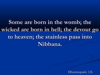 Some are born in the womb; theSome are born in the womb; the
wicked are born in hell; the devout gowicked are born in hell; the devout go
to heaven; the stainless pass intoto heaven; the stainless pass into
Nibbana.Nibbana.
Dhammapada: 126Dhammapada: 126
 