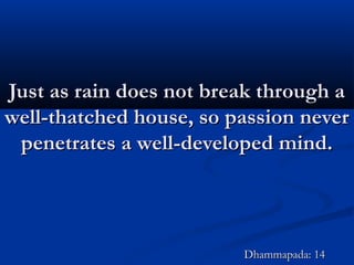 Just as rain does not break through aJust as rain does not break through a
well-thatched house, so passion neverwell-thatched house, so passion never
penetrates a well-developed mind.penetrates a well-developed mind.
Dhammapada: 14Dhammapada: 14
 