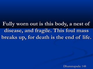 Fully worn out is this body, a nest ofFully worn out is this body, a nest of
disease, and fragile. This foul massdisease, and fragile. This foul mass
breaks up, for death is the end of life.breaks up, for death is the end of life.
Dhammapada: 148Dhammapada: 148
 