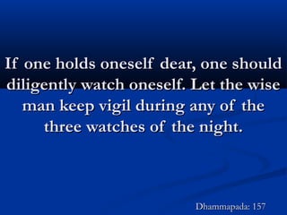 If one holds oneself dear, one shouldIf one holds oneself dear, one should
diligently watch oneself. Let the wisediligently watch oneself. Let the wise
man keep vigil during any of theman keep vigil during any of the
three watches of the night.three watches of the night.
Dhammapada: 157Dhammapada: 157
 