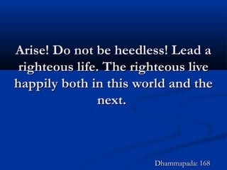 Arise! Do not be heedless! Lead aArise! Do not be heedless! Lead a
righteous life. The righteous liverighteous life. The righteous live
happily both in this world and thehappily both in this world and the
next.next.
Dhammapada: 168Dhammapada: 168
 