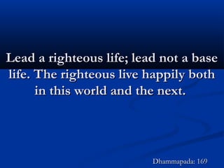 Lead a righteous life; lead not a baseLead a righteous life; lead not a base
life. The righteous live happily bothlife. The righteous live happily both
in this world and the next.in this world and the next.
Dhammapada: 169Dhammapada: 169
 