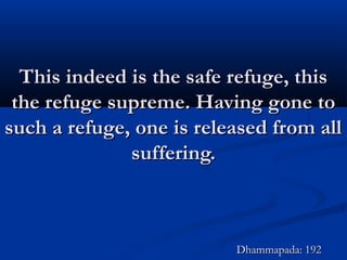 This indeed is the safe refuge, thisThis indeed is the safe refuge, this
the refuge supreme. Having gone tothe refuge supreme. Having gone to
such a refuge, one is released from allsuch a refuge, one is released from all
suffering.suffering.
Dhammapada: 192Dhammapada: 192
 