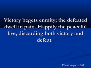Victory begets enmity; the defeatedVictory begets enmity; the defeated
dwell in pain. Happily the peacefuldwell in pain. Happily the peaceful
live, discarding both victory andlive, discarding both victory and
defeat.defeat.
Dhammapada: 201Dhammapada: 201
 