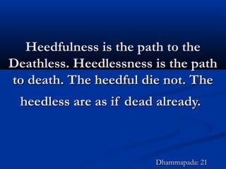 Heedfulness is the path to theHeedfulness is the path to the
Deathless. Heedlessness is the pathDeathless. Heedlessness is the path
to death. The heedful die not. Theto death. The heedful die not. The
heedless are as if dead already.heedless are as if dead already.
Dhammapada: 21Dhammapada: 21
 