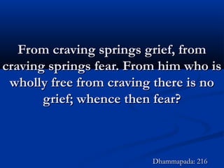 From craving springs grief, fromFrom craving springs grief, from
craving springs fear. From him who iscraving springs fear. From him who is
wholly free from craving there is nowholly free from craving there is no
grief; whence then fear?grief; whence then fear?
Dhammapada: 216Dhammapada: 216
 