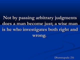 Not by passing arbitrary judgmentsNot by passing arbitrary judgments
does a man become just; a wise mandoes a man become just; a wise man
is he who investigates both right andis he who investigates both right and
wrong.wrong.
Dhammapada: 256Dhammapada: 256
 