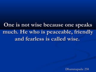 One is not wise because one speaksOne is not wise because one speaks
much. He who is peaceable, friendlymuch. He who is peaceable, friendly
and fearless is called wise.and fearless is called wise.
Dhammapada: 258Dhammapada: 258
 