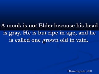 A monk is not Elder because his headA monk is not Elder because his head
is gray. He is but ripe in age, and heis gray. He is but ripe in age, and he
is called one grown old in vain.is called one grown old in vain.
Dhammapada: 260Dhammapada: 260
 