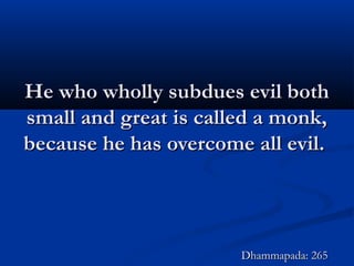 He who wholly subdues evil bothHe who wholly subdues evil both
small and great is called a monk,small and great is called a monk,
because he has overcome all evil.because he has overcome all evil.
Dhammapada: 265Dhammapada: 265
 