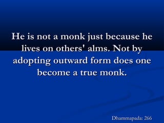 He is not a monk just because heHe is not a monk just because he
lives on others' alms. Not bylives on others' alms. Not by
adopting outward form does oneadopting outward form does one
become a true monk.become a true monk.
Dhammapada: 266Dhammapada: 266
 