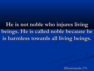 He is not noble who injures livingHe is not noble who injures living
beings. He is called noble because hebeings. He is called noble because he
is harmless towards all living beings.is harmless towards all living beings.
Dhammapada: 270Dhammapada: 270
 
