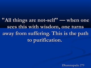 "All things are not-self" — when one"All things are not-self" — when one
sees this with wisdom, one turnssees this with wisdom, one turns
away from suffering. This is the pathaway from suffering. This is the path
to purification.to purification.
Dhammapada: 279Dhammapada: 279
 