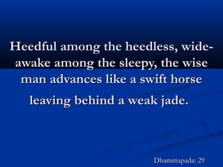 Heedful among the heedless, wide-Heedful among the heedless, wide-
awake among the sleepy, the wiseawake among the sleepy, the wise
man advances like a swift horseman advances like a swift horse
leaving behind a weak jade.leaving behind a weak jade.
Dhammapada: 29Dhammapada: 29
 